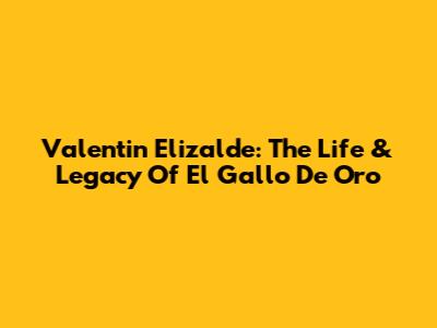 Valentin Elizalde: The Life & Legacy Of 'El Gallo De Oro'