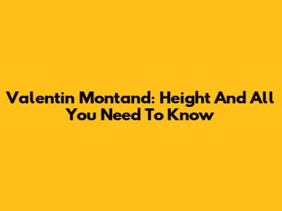 Valentin Montand: Height And All You Need To Know