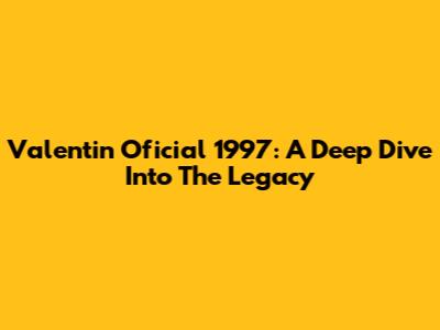 Valentin Oficial 1997: A Deep Dive Into The Legacy