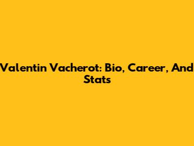 Valentin Vacherot: Bio, Career, And Stats