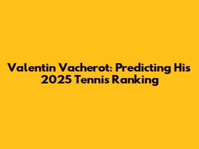 Valentin Vacherot: Predicting His 2025 Tennis Ranking