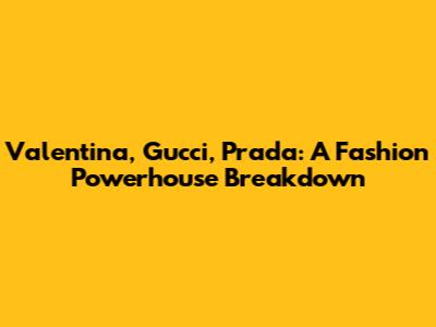 Valentina, Gucci, Prada: A Fashion Powerhouse Breakdown