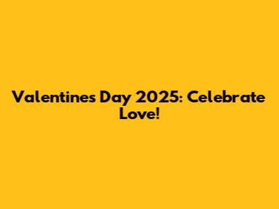 Valentine's Day 2025: Celebrate Love!