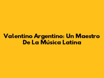 Valentino Argentino: Un Maestro De La Música Latina