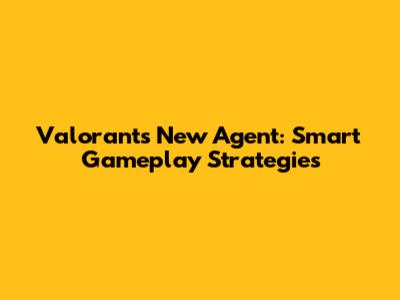 Valorant's New Agent: Smart Gameplay Strategies