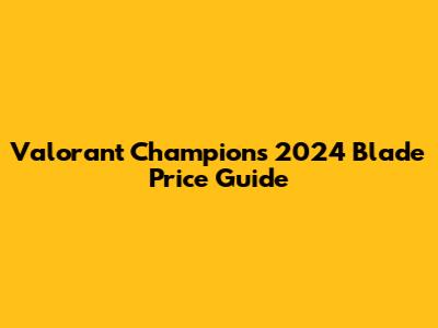Valorant Champions 2024 Blade Price Guide