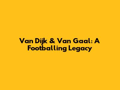 Van Dijk & Van Gaal: A Footballing Legacy