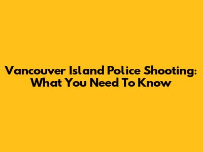 Vancouver Island Police Shooting: What You Need To Know