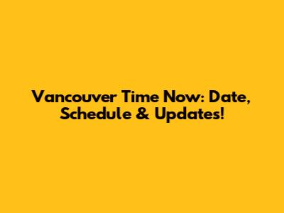 Vancouver Time Now: Date, Schedule & Updates!