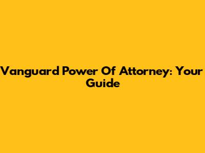 Vanguard Power Of Attorney: Your Guide