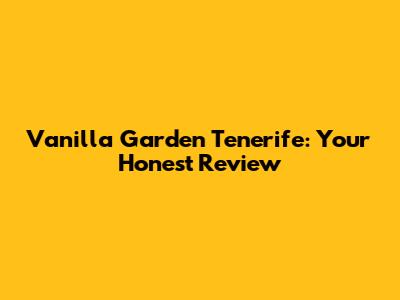 Vanilla Garden Tenerife: Your Honest Review