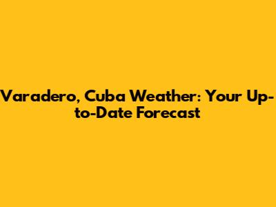 Varadero, Cuba Weather: Your Up-to-Date Forecast
