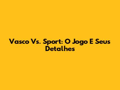 Vasco Vs. Sport: O Jogo E Seus Detalhes