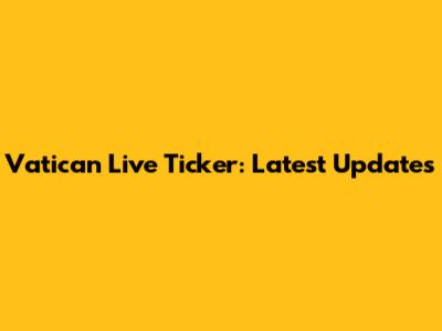 Vatican Live Ticker: Latest Updates
