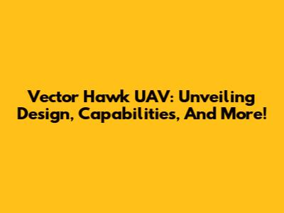 Vector Hawk UAV: Unveiling Design, Capabilities, And More!
