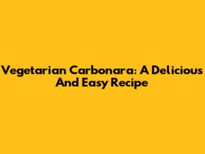 Vegetarian Carbonara: A Delicious And Easy Recipe