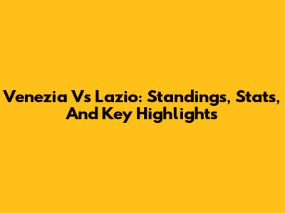 Venezia Vs Lazio: Standings, Stats, And Key Highlights