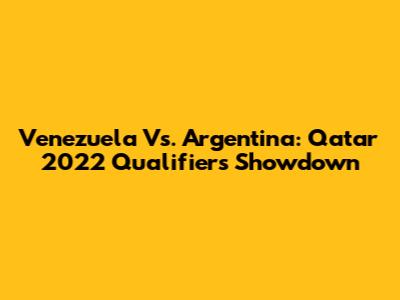 Venezuela Vs. Argentina: Qatar 2022 Qualifiers Showdown