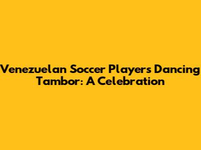 Venezuelan Soccer Players Dancing Tambor: A Celebration