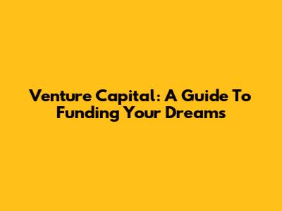 Venture Capital: A Guide To Funding Your Dreams