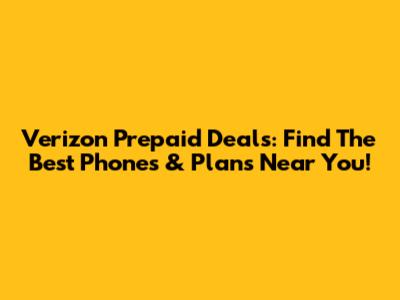 Verizon Prepaid Deals: Find The Best Phones & Plans Near You!