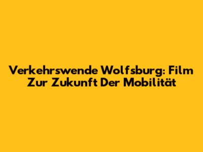 Verkehrswende Wolfsburg: Film Zur Zukunft Der Mobilität