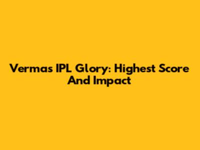 Verma's IPL Glory: Highest Score And Impact