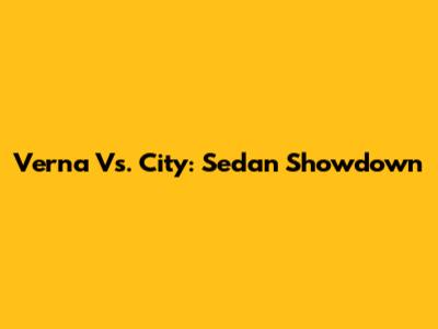 Verna Vs. City: Sedan Showdown