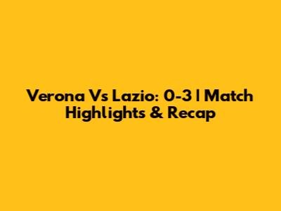 Verona Vs Lazio: 0-3 | Match Highlights & Recap