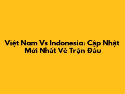 Việt Nam Vs Indonesia: Cập Nhật Mới Nhất Về Trận Đấu