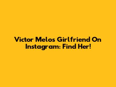 Victor Melo's Girlfriend On Instagram: Find Her!