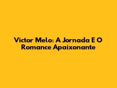 Victor Melo: A Jornada E O Romance Apaixonante