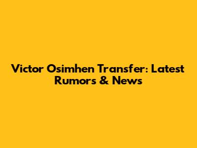 Victor Osimhen Transfer: Latest Rumors & News