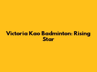 Victoria Kao Badminton: Rising Star