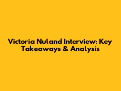 Victoria Nuland Interview: Key Takeaways & Analysis