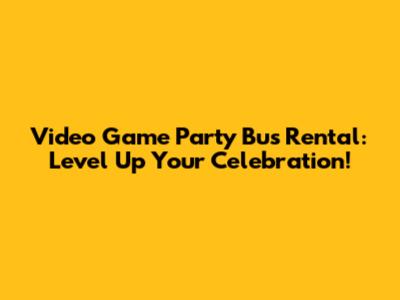 Video Game Party Bus Rental: Level Up Your Celebration!
