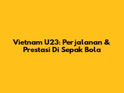 Vietnam U23: Perjalanan & Prestasi Di Sepak Bola