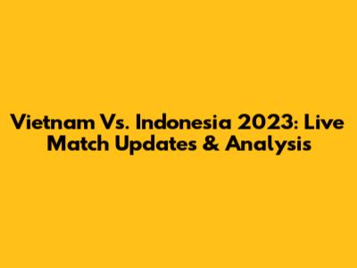 Vietnam Vs. Indonesia 2023: Live Match Updates & Analysis