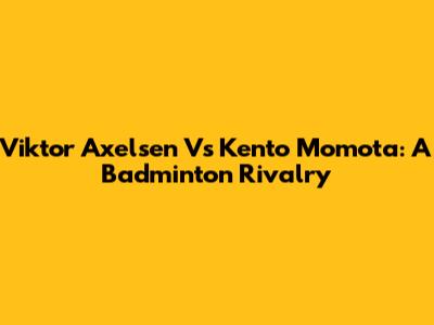 Viktor Axelsen Vs Kento Momota: A Badminton Rivalry