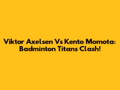 Viktor Axelsen Vs Kento Momota: Badminton Titans Clash!