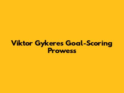 Viktor Gykeres' Goal-Scoring Prowess