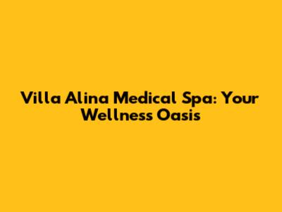Villa Alina Medical Spa: Your Wellness Oasis