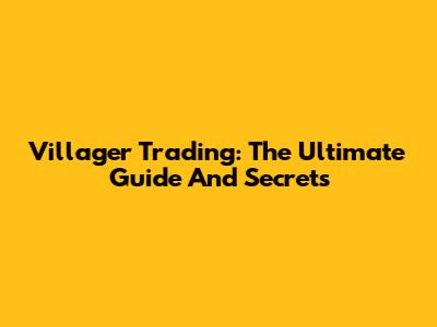 Villager Trading: The Ultimate Guide And Secrets