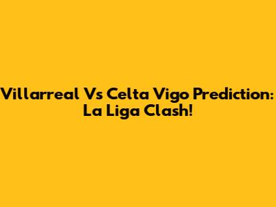 Villarreal Vs Celta Vigo Prediction: La Liga Clash!