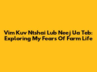 Vim Kuv Ntshai Lub Neej Ua Teb: Exploring My Fears Of Farm Life
