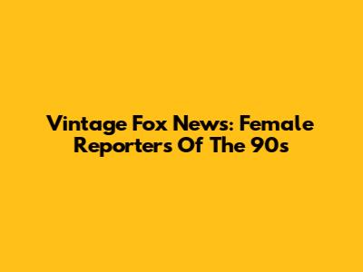 Vintage Fox News: Female Reporters Of The 90s