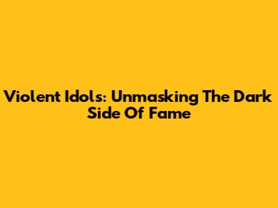 Violent Idols: Unmasking The Dark Side Of Fame