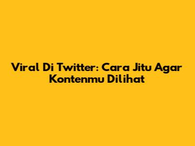 Viral Di Twitter: Cara Jitu Agar Kontenmu Dilihat