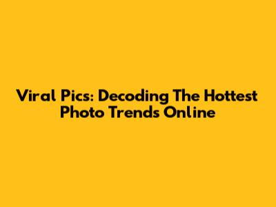 Viral Pics: Decoding The Hottest Photo Trends Online