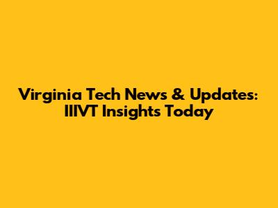 Virginia Tech News & Updates: IIIVT Insights Today